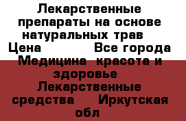 Лекарственные препараты на основе натуральных трав. › Цена ­ 3 600 - Все города Медицина, красота и здоровье » Лекарственные средства   . Иркутская обл.